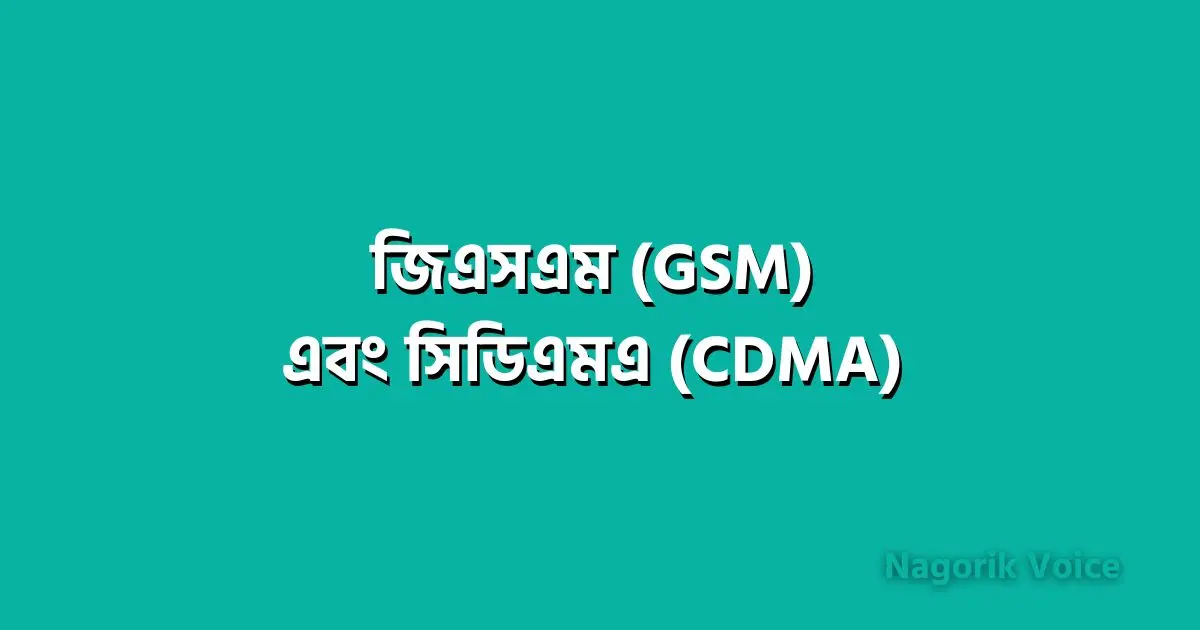 জিএসএম (GSM) এবং সিডিএমএ (CDMA) প্রযুক্তি কি?