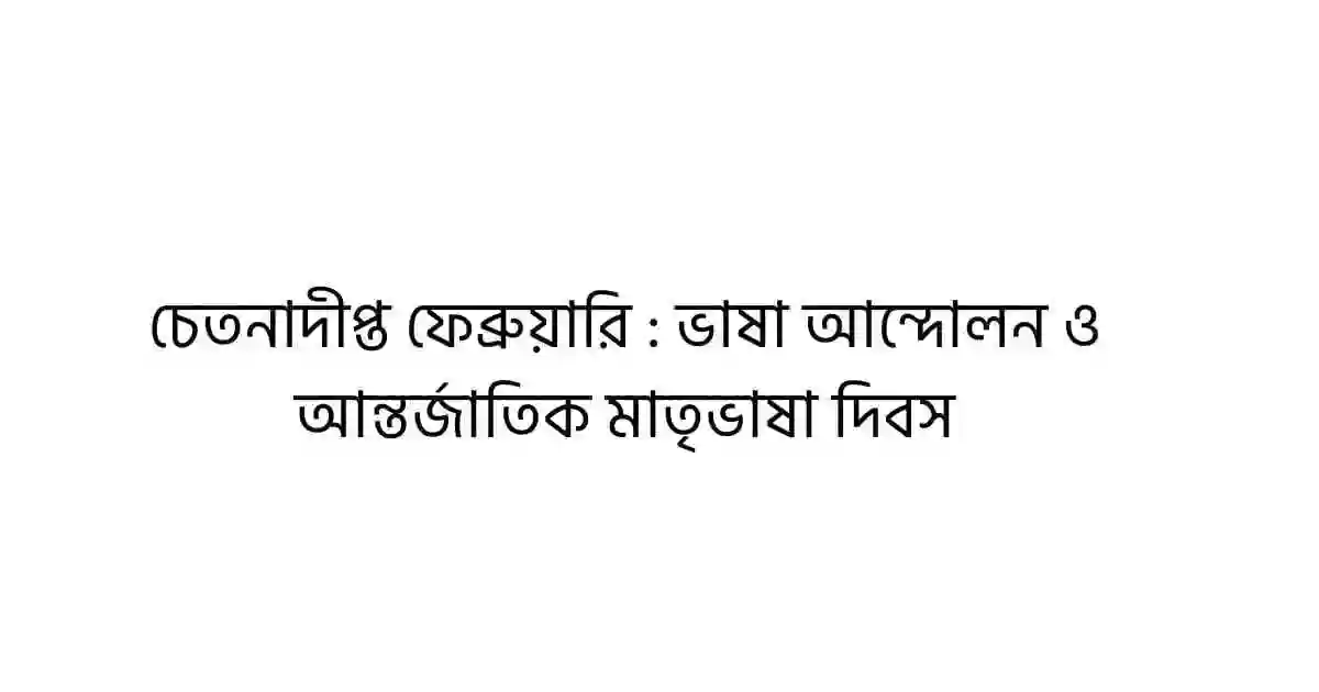 চেতনাদীপ্ত ফেব্রুয়ারি : ভাষা আন্দোলন ও আন্তর্জাতিক মাতৃভাষা দিবস