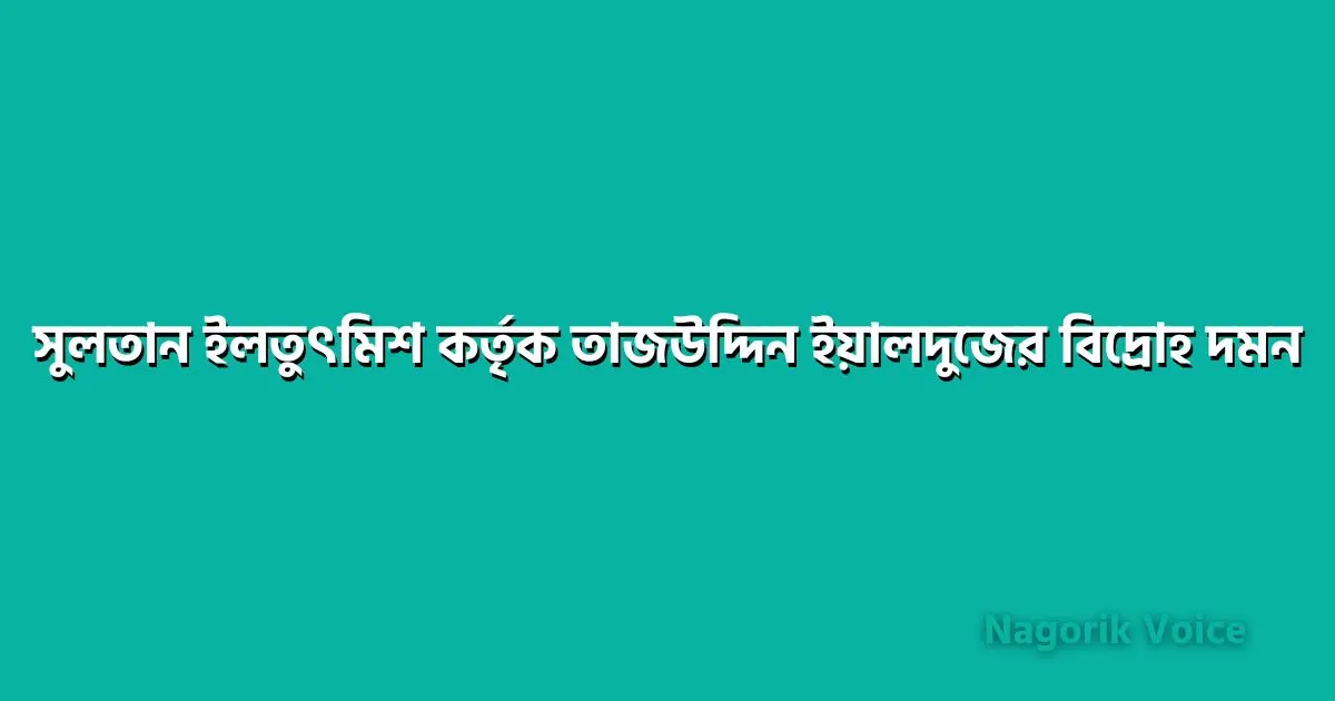 সুলতান ইলতুৎমিশ কর্তৃক তাজউদ্দিন ইয়ালদুজের বিদ্রোহ দমন সম্পর্কে লিখ